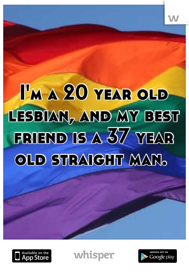 I'm a 20 year old lesbian, and my best friend is a 37 year old straight man. 