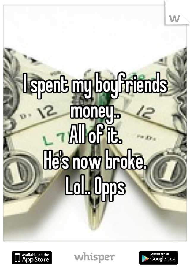 I spent my boyfriends money.. 
All of it.
He's now broke.
Lol.. Opps