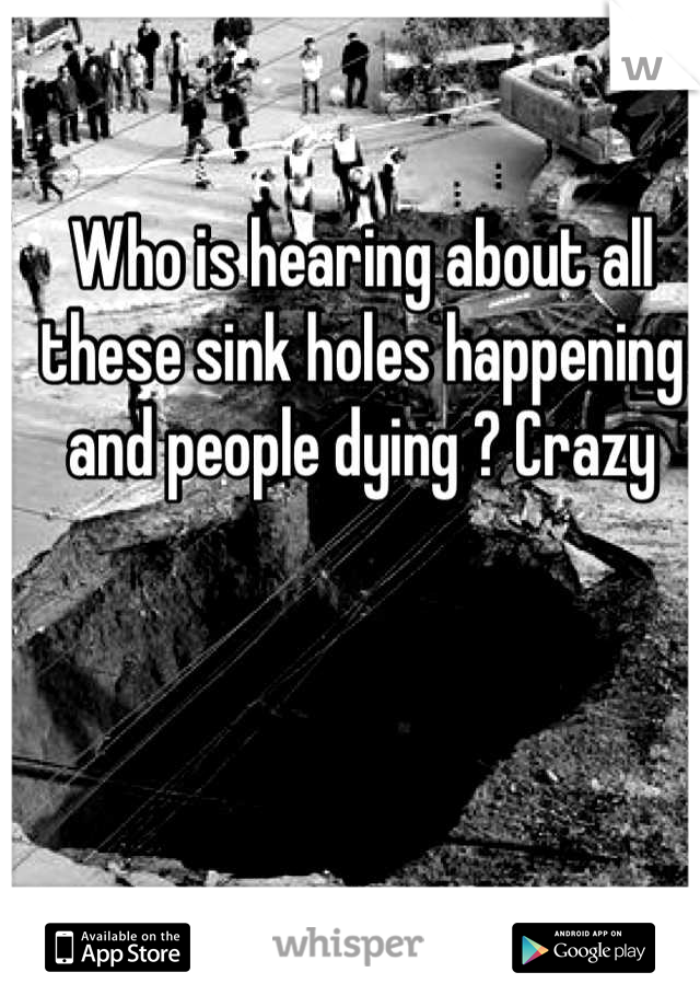 Who is hearing about all these sink holes happening and people dying ? Crazy