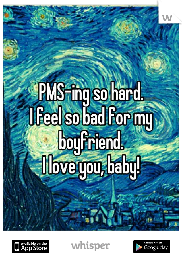 PMS-ing so hard. 
I feel so bad for my boyfriend. 
I love you, baby!