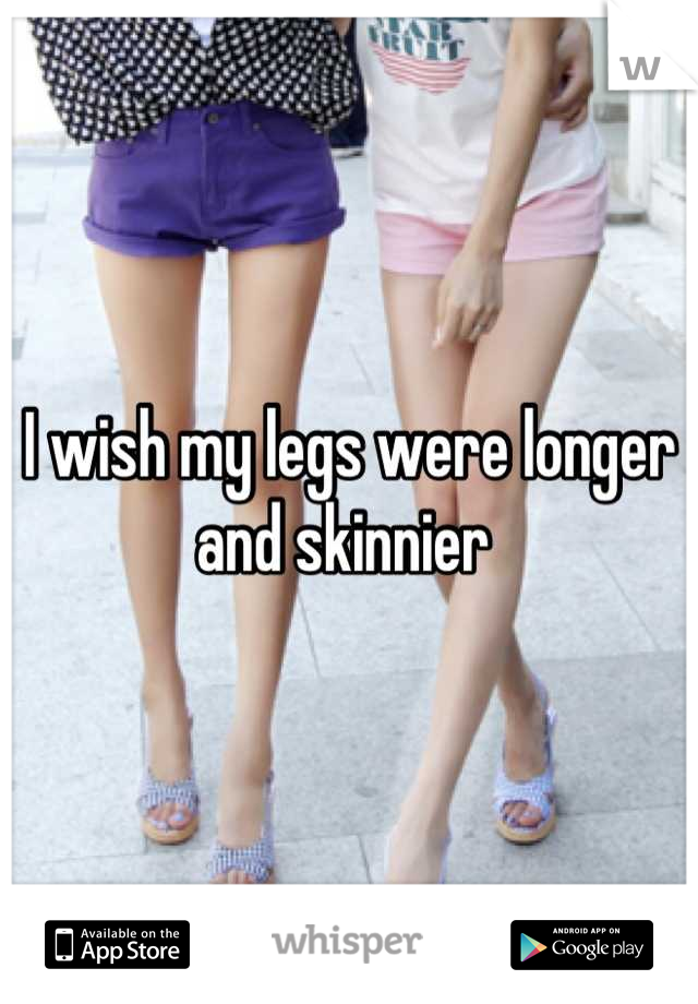 I wish my legs were longer and skinnier 