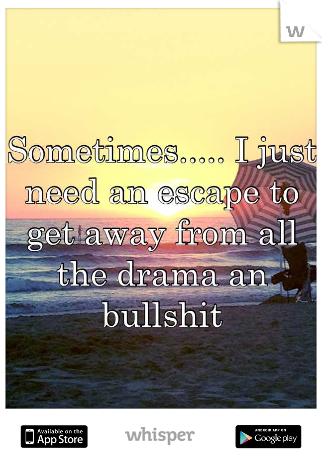 Sometimes..... I just need an escape to get away from all the drama an bullshit