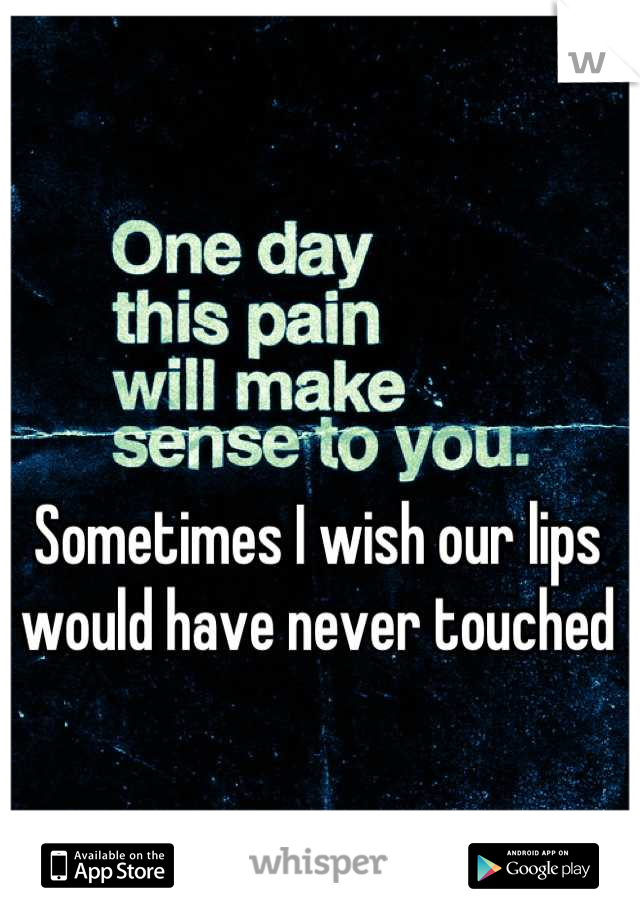 Sometimes I wish our lips would have never touched