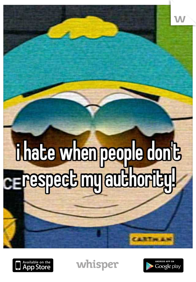 i hate when people don't respect my authority!