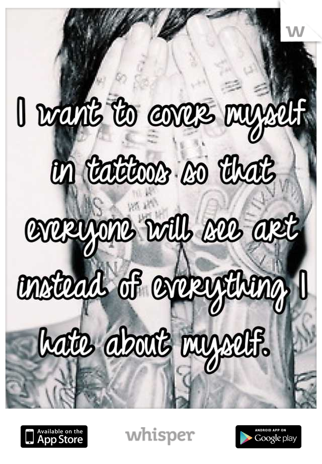 I want to cover myself in tattoos so that everyone will see art instead of everything I hate about myself. 