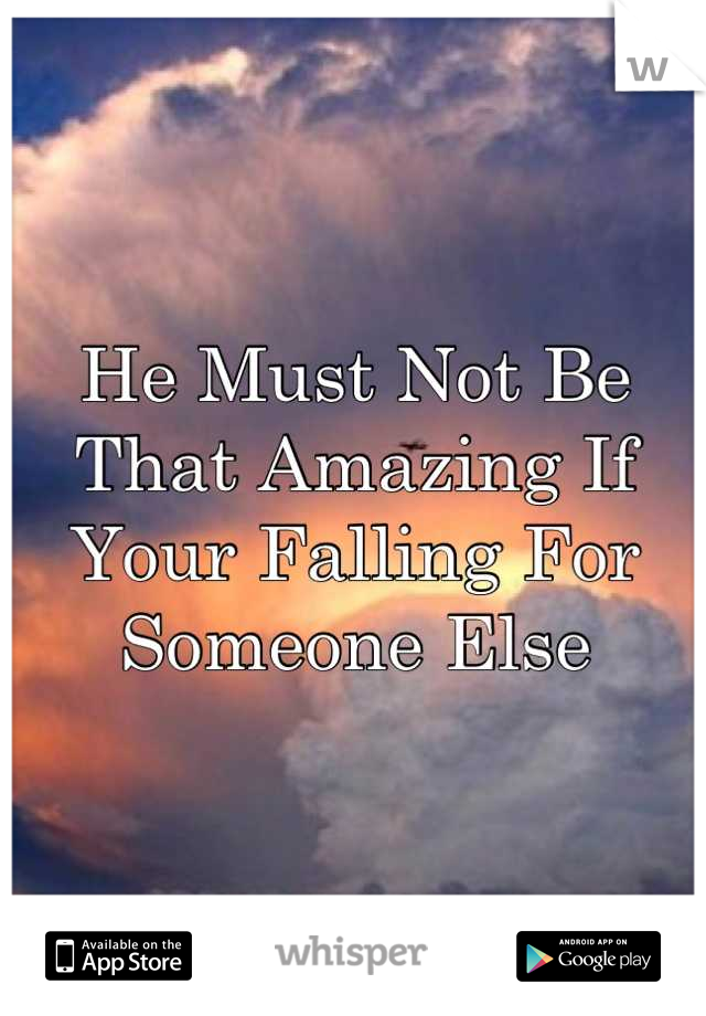 He Must Not Be That Amazing If Your Falling For Someone Else