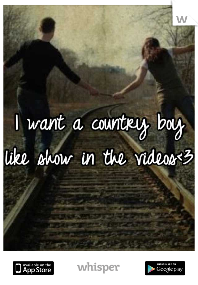 I want a country boy like show in the videos<3