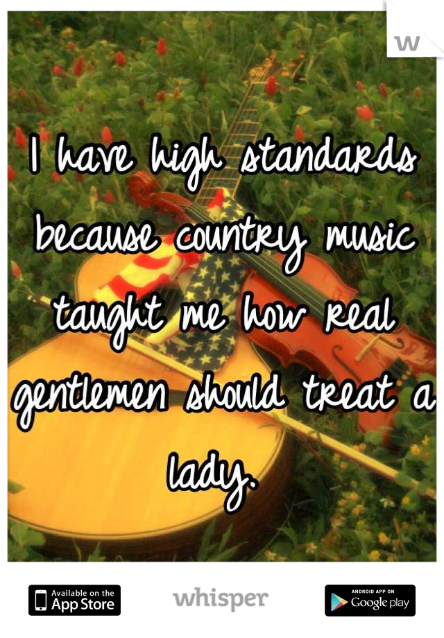 I have high standards because country music taught me how real gentlemen should treat a lady. 