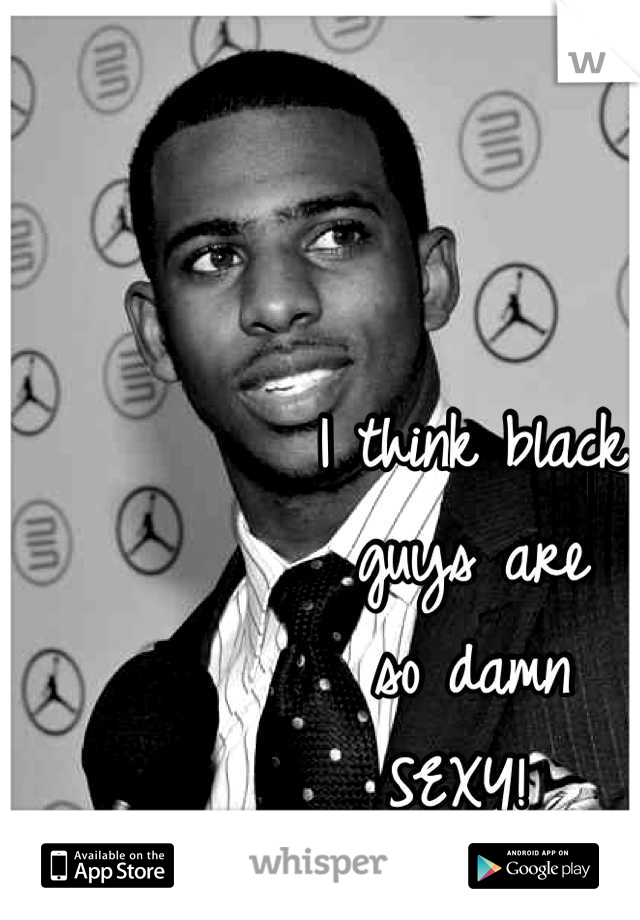 I think black 
guys are
so damn 
SEXY! 