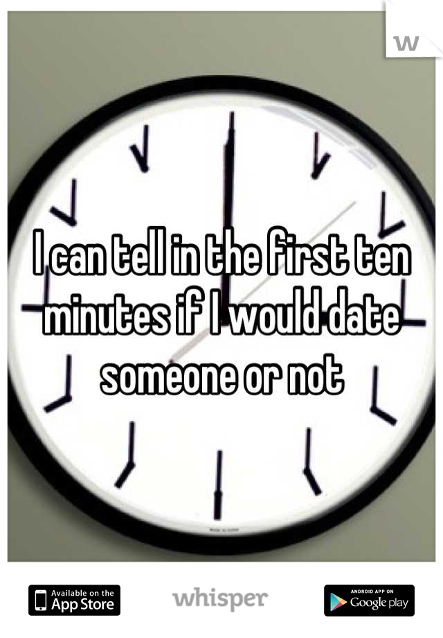 I can tell in the first ten minutes if I would date someone or not
