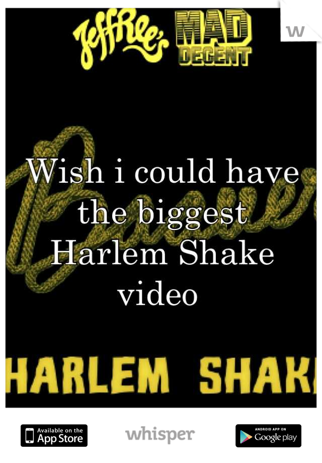 Wish i could have the biggest 
Harlem Shake 
video 
