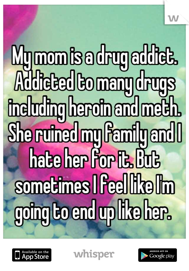 My mom is a drug addict. Addicted to many drugs including heroin and meth. She ruined my family and I hate her for it. But sometimes I feel like I'm going to end up like her. 