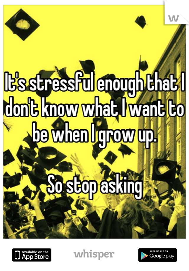 It's stressful enough that I don't know what I want to be when I grow up.

So stop asking