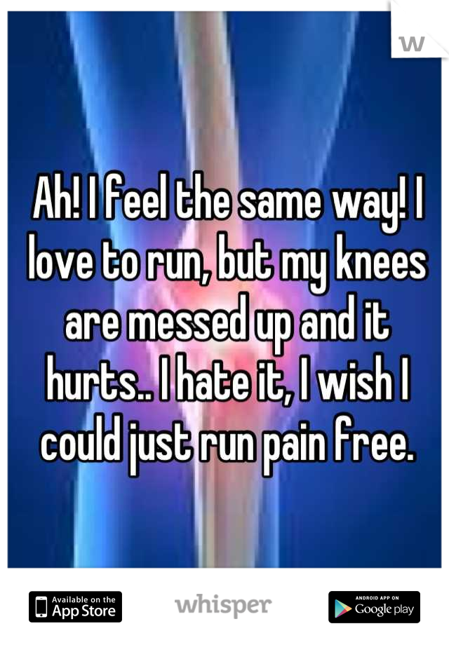 Ah! I feel the same way! I love to run, but my knees are messed up and it hurts.. I hate it, I wish I could just run pain free.