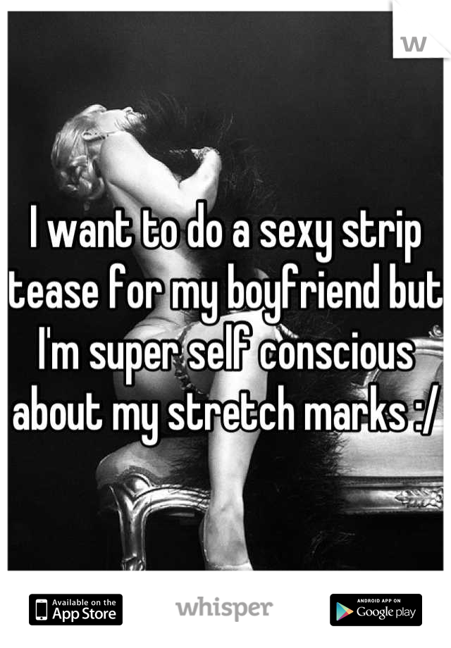 I want to do a sexy strip tease for my boyfriend but I'm super self conscious about my stretch marks :/