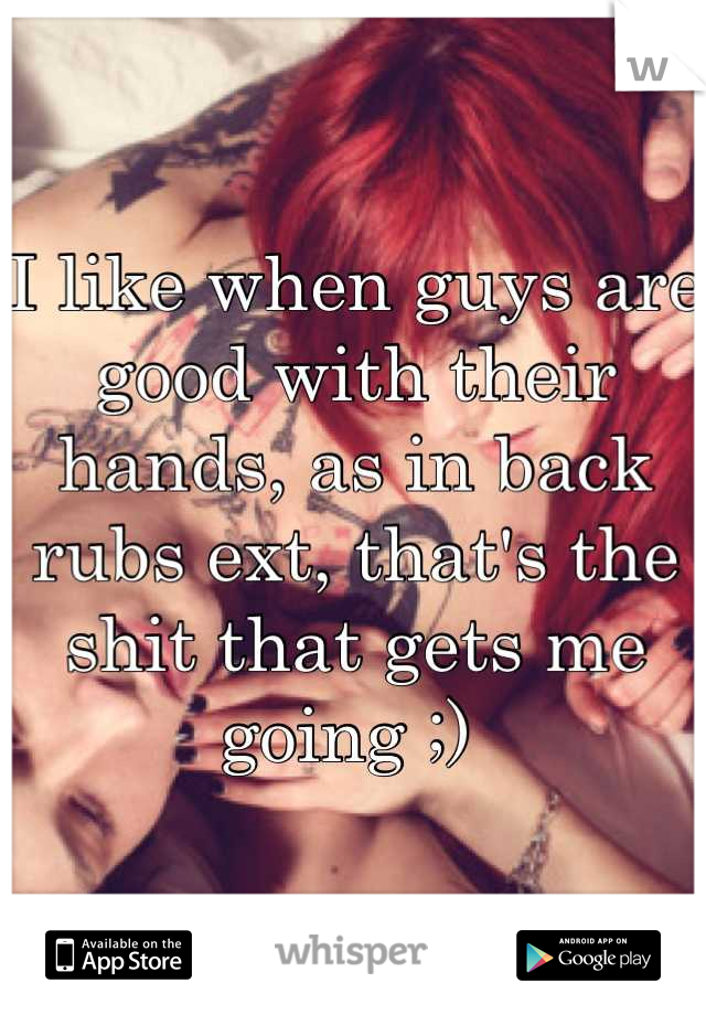 I like when guys are good with their hands, as in back rubs ext, that's the shit that gets me going ;) 