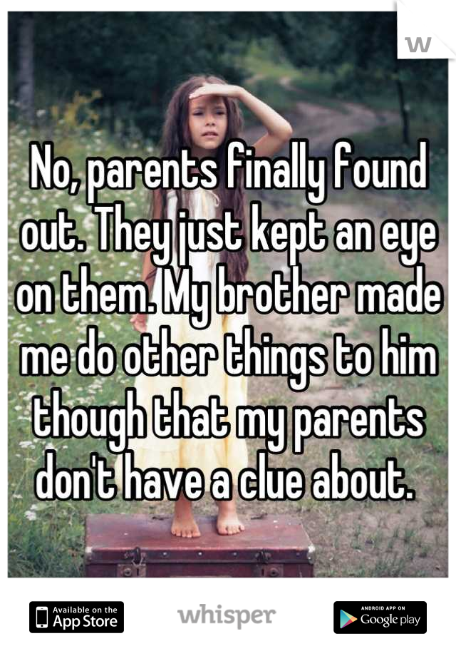 No, parents finally found out. They just kept an eye on them. My brother made me do other things to him though that my parents don't have a clue about. 