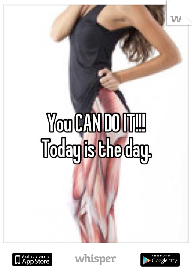 You CAN DO IT!!! 
Today is the day.