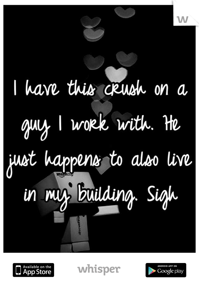 I have this crush on a guy I work with. He just happens to also live in my building. Sigh