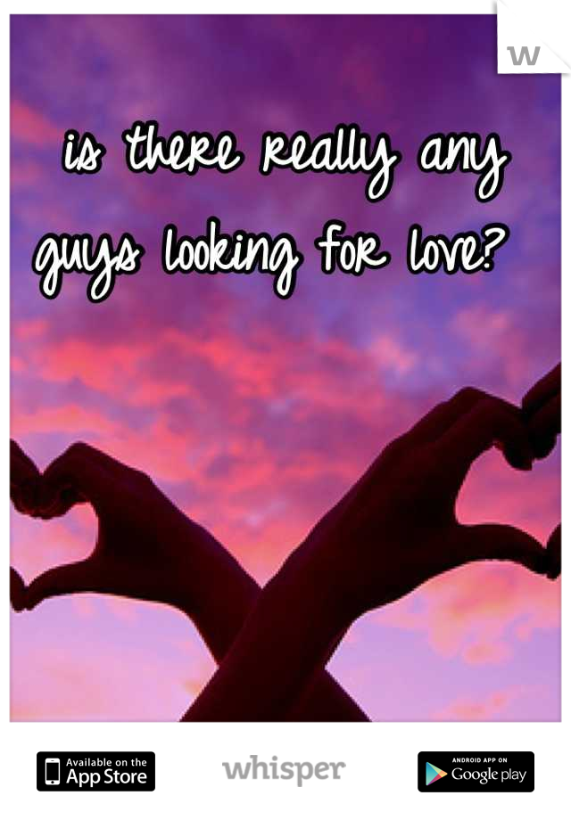 is there really any guys looking for love? 
