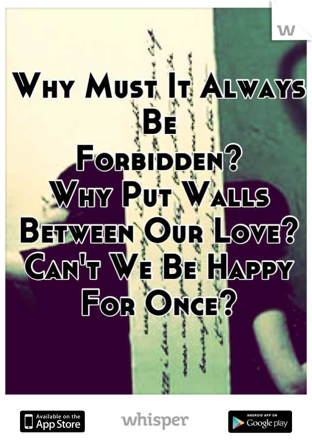 Why Must It Always Be
Forbidden?
Why Put Walls Between Our Love?
Can't We Be Happy For Once?