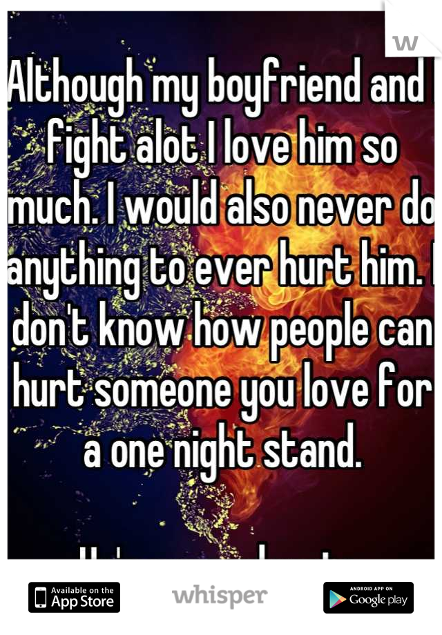 Although my boyfriend and I fight alot I love him so much. I would also never do anything to ever hurt him. I don't know how people can hurt someone you love for a one night stand. 

He's my soul mate.