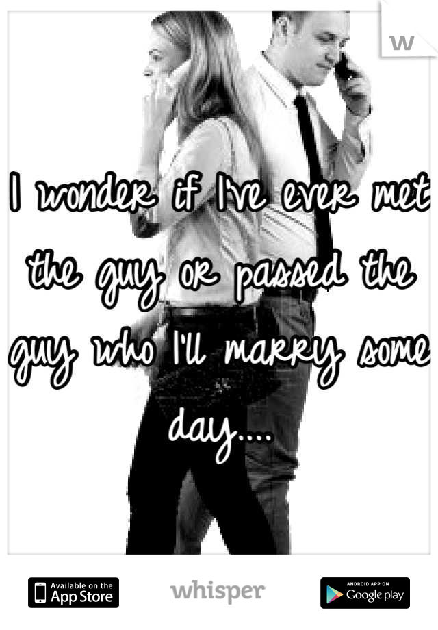 I wonder if I've ever met the guy or passed the guy who I'll marry some day....