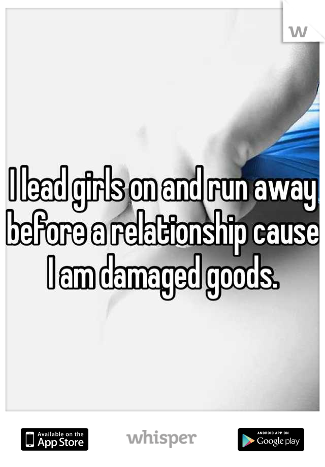 I lead girls on and run away before a relationship cause I am damaged goods.