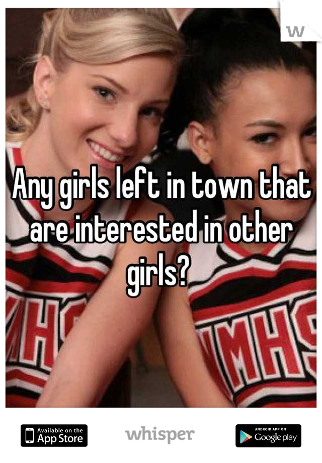Any girls left in town that are interested in other girls? 