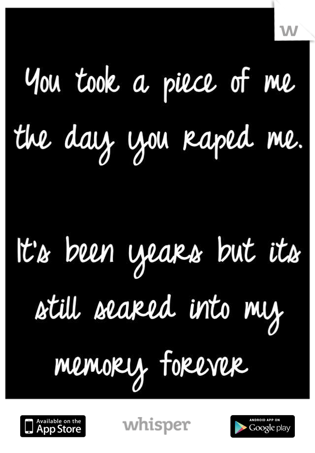You took a piece of me the day you raped me. 

It's been years but its still seared into my memory forever 