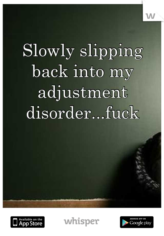 Slowly slipping back into my adjustment disorder...fuck