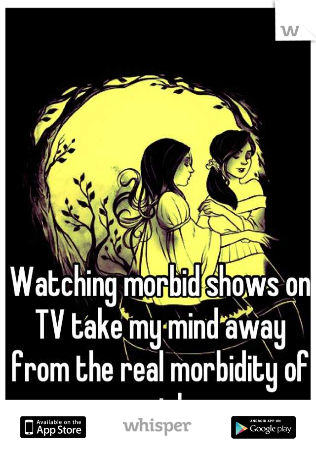Watching morbid shows on TV take my mind away from the real morbidity of my job. 