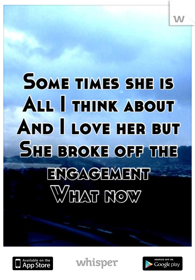 Some times she is 
All I think about 
And I love her but
She broke off the engagement 
What now 