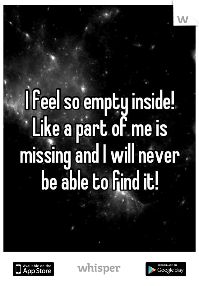 I feel so empty inside! 
Like a part of me is 
missing and I will never 
be able to find it!