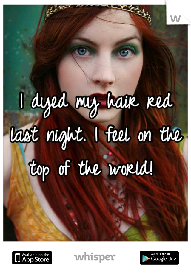 I dyed my hair red last night. I feel on the top of the world! 