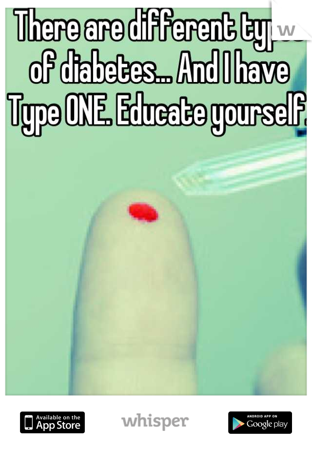 There are different types of diabetes... And I have Type ONE. Educate yourself. 