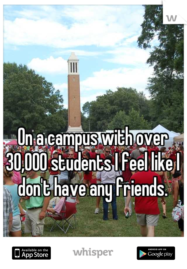 On a campus with over 30,000 students I feel like I don't have any friends.