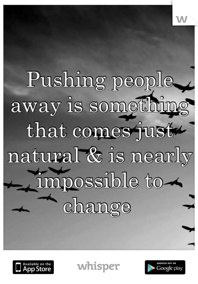 Pushing people away is something that comes just natural & is nearly impossible to change 