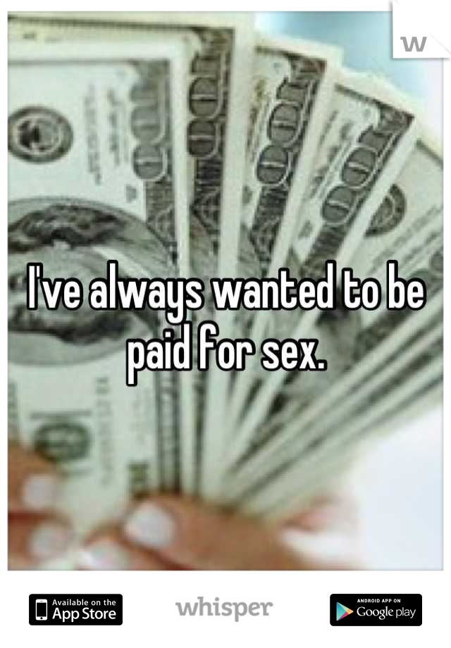 I've always wanted to be paid for sex.