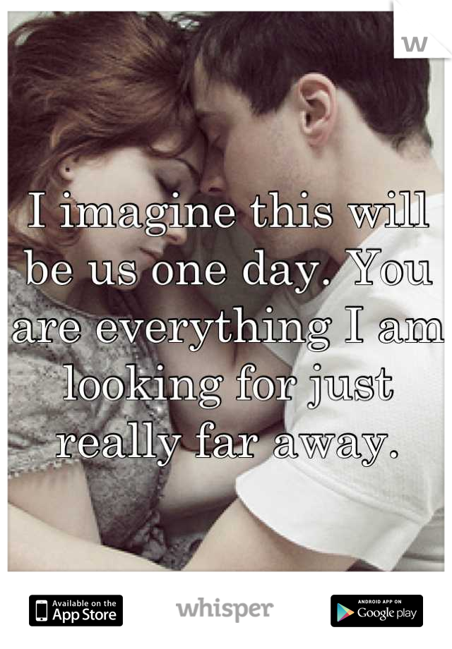 I imagine this will be us one day. You are everything I am looking for just really far away.