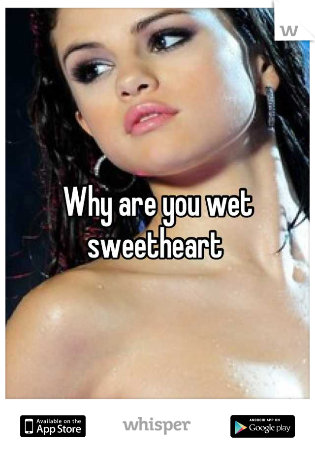 Why are you wet sweetheart 