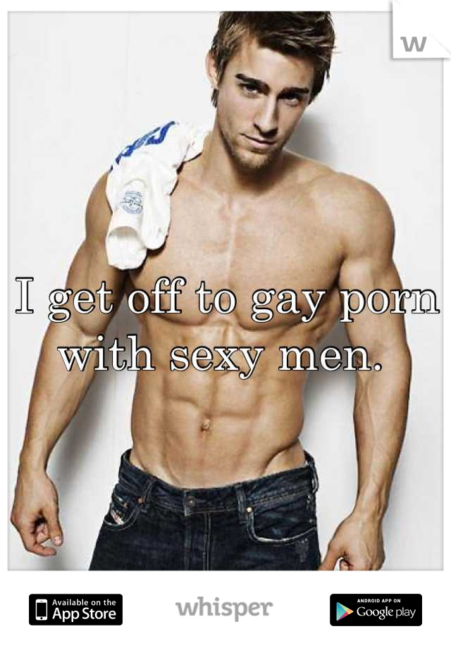 I get off to gay porn with sexy men. 