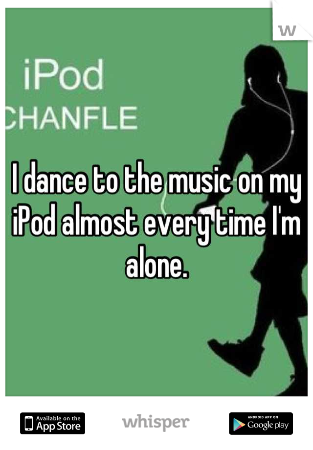 I dance to the music on my iPod almost every time I'm alone.