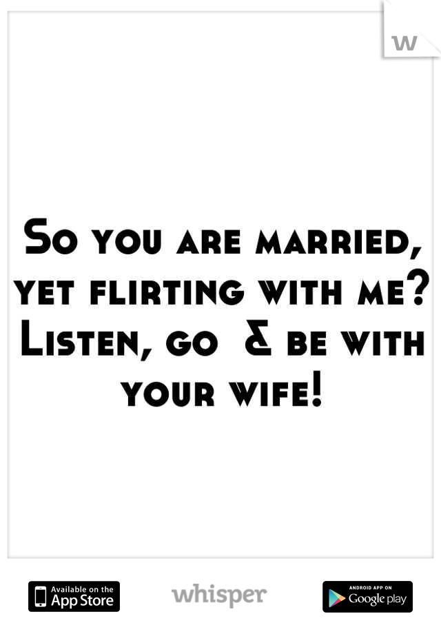 So you are married, yet flirting with me? Listen, go  & be with your wife!