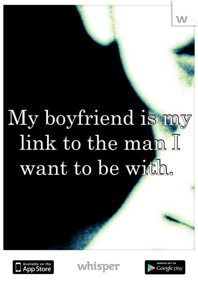 My boyfriend is my link to the man I want to be with. 