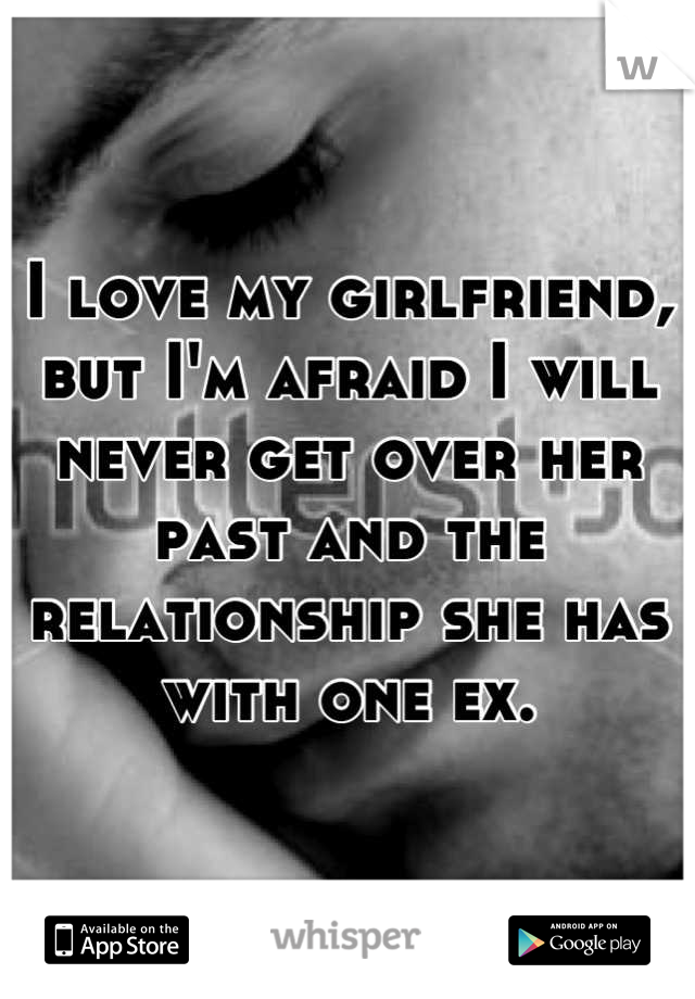 I love my girlfriend, but I'm afraid I will never get over her past and the relationship she has with one ex.