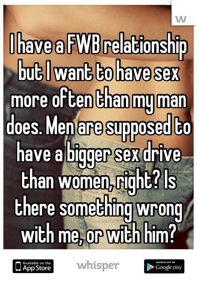 I have a FWB relationship but I want to have sex more often than my man does. Men are supposed to have a bigger sex drive than women, right? Is there something wrong with me, or with him?