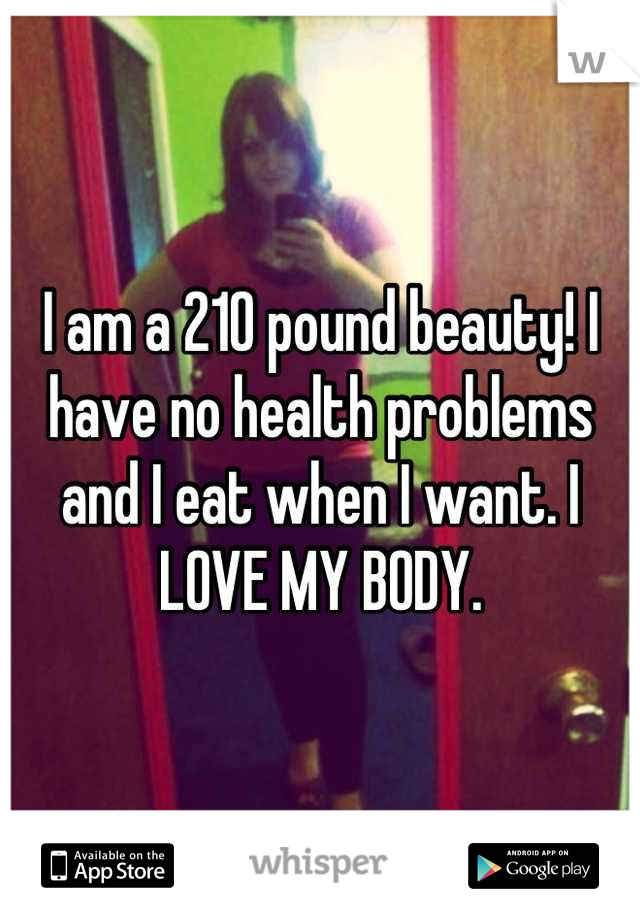 I am a 210 pound beauty! I have no health problems and I eat when I want. I LOVE MY BODY.