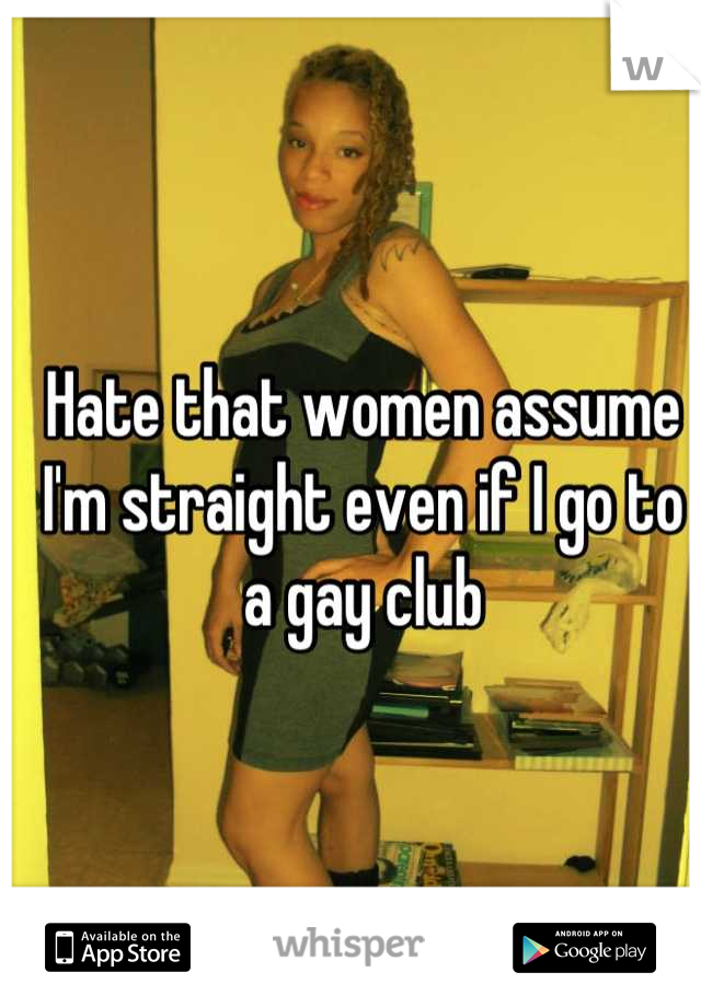 Hate that women assume I'm straight even if I go to a gay club