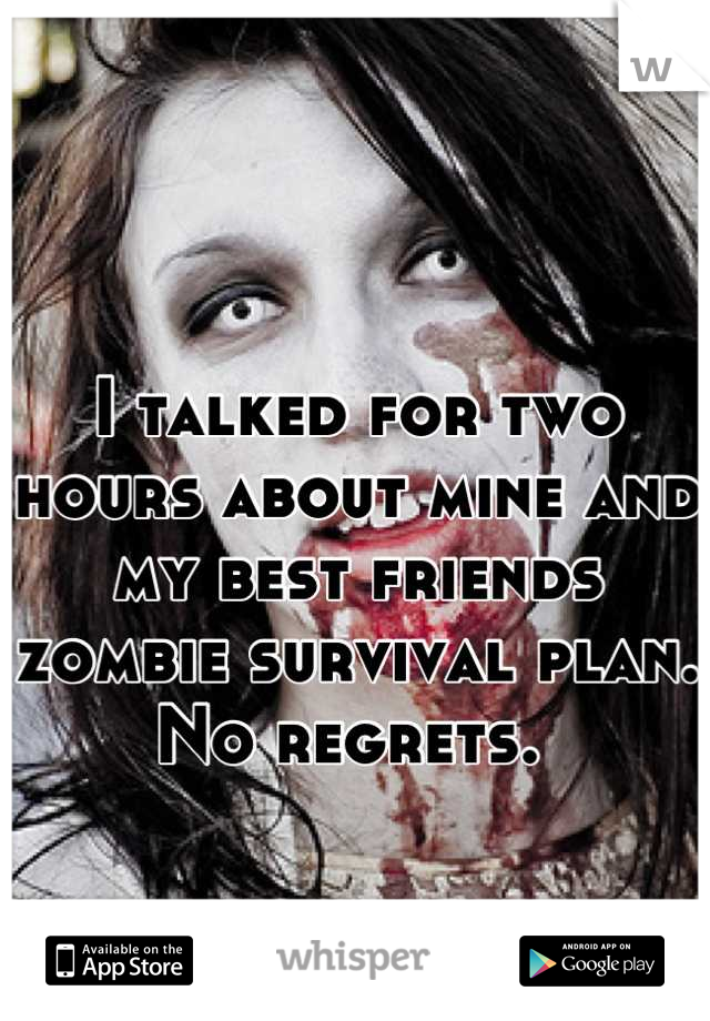 I talked for two hours about mine and my best friends zombie survival plan. 
No regrets. 